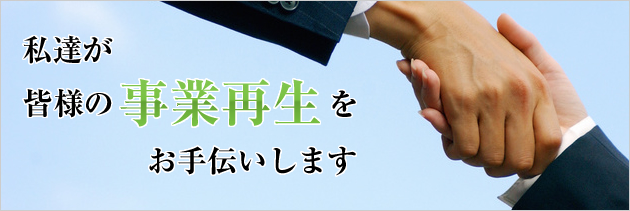 私達が皆様の事業再生をお手伝いします