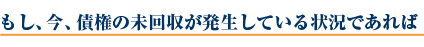 もし、今、債権の未回収が発生している状況であれば