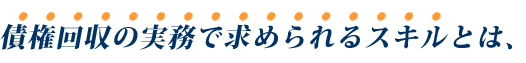 債権回収の実務で求められるスキルとは、